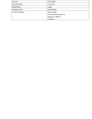 FIN (I/C) G3212555M
FIN (I/C) Validity 13.10.2017
Marital Status Single
Language Known Tamil, English
Permanent Address Kava Lambadi
K.S Puram(P.O),Sirkazi(T.K)
Nagai (D.T) -609106.
Tamilnadu.
 
