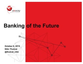 Banking of the Future
October 6, 2015
Nitin Thukral
@thukral_nitin
 