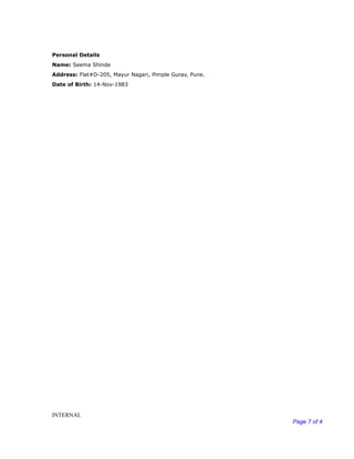 Personal Details
Name: Seema Shinde
Address: Flat#D-205, Mayur Nagari, Pimple Gurav, Pune.
Date of Birth: 14-Nov-1983
INTERNAL
Page 7 of 4
 