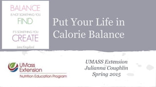 Put Your Life in
Calorie Balance
UMASS Extension
Julianna Coughlin
Spring 2015
 