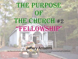 The Purpose  of  The Church#2 “Fellowship” Jeffery Anselmi http://www.sermoncentral.com/sermon.asp?SermonID=60357&Sermon%20The%20Purpose%20of%20The%20Church-%20Fellowship%20by%20Jeffery%20Anselmi 