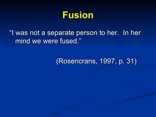 Fusion <ul><li>“ I was not a separate person to her.  In her mind we were fused.” </li></ul><ul><li>(Rosencrans, 1997, p. ...