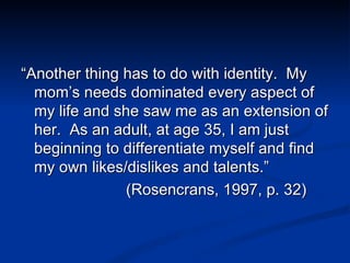 <ul><li>“ Another thing has to do with identity.  My mom’s needs dominated every aspect of my life and she saw me as an ex...