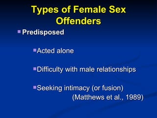 Types of Female Sex Offenders <ul><ul><li>Predisposed  </li></ul></ul><ul><ul><ul><ul><li>Acted alone </li></ul></ul></ul>...