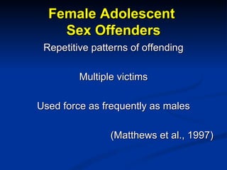 Female Adolescent  Sex Offenders <ul><li>Repetitive patterns of offending </li></ul><ul><li>Multiple victims </li></ul><ul...
