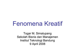 Fenomena Kreatif
      Togar M. Simatupang
 Sekolah Bisnis dan Manajemen
   Institut Teknologi Bandung
            9 April 2008
 