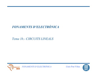 FONAMENTS D’ELECTRÒNICA


Tema 1b.- CIRCUITS LINEALS




      FONAMENTS D’ELECTRÒNICA   Lluís Prat Viñas
 