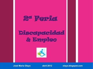 2ª Feria

    Discapacidad
      & Empleo




José María Olayo   abril 2012   olayo.blogspot.com
 