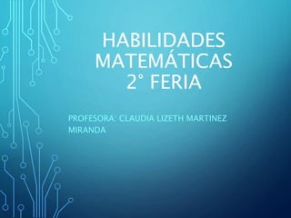 HABILIDADES
MATEMÁTICAS
2° FERIA
PROFESORA: CLAUDIA LIZETH MARTINEZ
MIRANDA
 