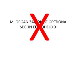 MI ORGANIZACIÓN SE GESTIONA 
SEGÚN EL MODELO X 
 
