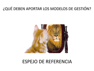 ¿QUÉ DEBEN APORTAR LOS MODELOS DE GESTIÓN? 
ESPEJO DE REFERENCIA 
 