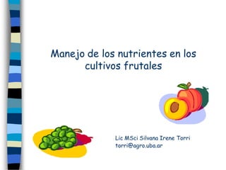 Manejo de los nutrientes en los
      cultivos frutales




             Lic MSci Silvana Irene Torri
             torri@agro.uba.ar
 