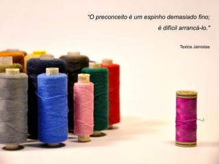 “O preconceito é um espinho demasiado fino;
                        é difícil arrancá-lo."


                                 Textos Jainistas
 