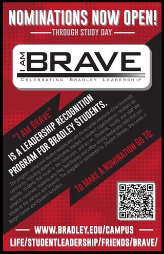 NOMINATIONS NOW OPEN!
through study day
NOMINATIONS NOW OPEN!
www.bradley.edu/campus
life/studentleadership/friends/brave/
"I am
Brave"
is a leadership recognition
program
for Bradley Students.
www.bradley.edu/campus
life/studentleadership/friends/brave/
To Make A Nomination Go TO:
 
