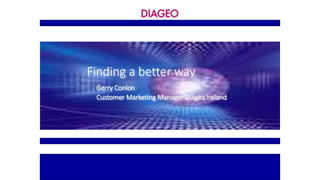 Finding a better way
Gerry Conlon
Customer Marketing Manager Diageo Ireland
 