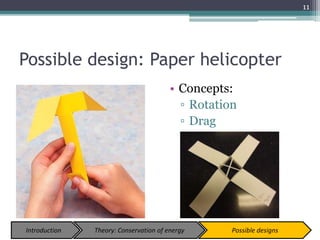 Possible design: Paper helicopter
• Concepts:
▫ Rotation
▫ Drag
11
Introduction Theory: Conservation of energy Possible designs
 