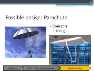 Possible design: Parachute
• Concepts:
▫ Drag
13
Introduction Theory: Conservation of energy Possible designs
 