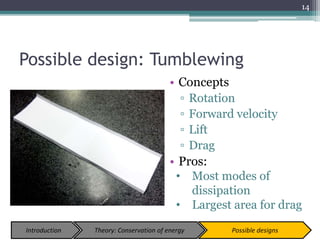 Possible design: Tumblewing
• Concepts
▫ Rotation
▫ Forward velocity
▫ Lift
▫ Drag
• Pros:
• Most modes of
dissipation
• Largest area for drag
14
Introduction Theory: Conservation of energy Possible designs
 