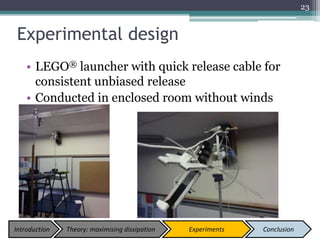 Experimental design
• LEGO® launcher with quick release cable for
consistent unbiased release
• Conducted in enclosed room without winds
23
Introduction Theory: maximising dissipation Experiments Conclusion
 