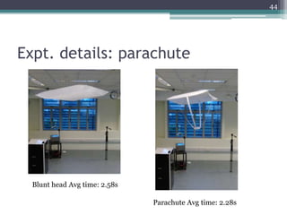 Expt. details: parachute
44
Parachute Avg time: 2.28s
Blunt head Avg time: 2.58s
 