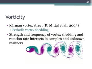 Vorticity
• Kármán vortex street (R. Mittal et al., 2003)
▫ Periodic vortex shedding
• Strength and frequency of vortex shedding and
rotation rate interacts in complex and unknown
manners.
47
 