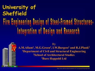 By
A.M.Allam1, M.G.Green3, I.W.Burgess1 and R.J.Plank2
1Department of Civil and Structural Engineering
2School of Architectural Studies
3Buro Happold Ltd
University of
Sheffield
http://www.shef.ac.uk/uni/academic/A-C/cse/groups/fire/group.html
 