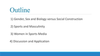 Outline
1) Gender, Sex and Biology versus Social Construction
2) Sports and Masculinity
3) Women in Sports Media
4) Discussion and Application
 