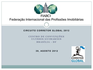 Federação Internacional das Profissões Imobiliárias


         CIRCUITO CORRETOR GLOBAL 2012

             CENTRO DE CONVENÇÕES
               ULYSSES GUIMARÃES
                  BRASÍLIA - DF



                  30, AGOSTO 2012
 