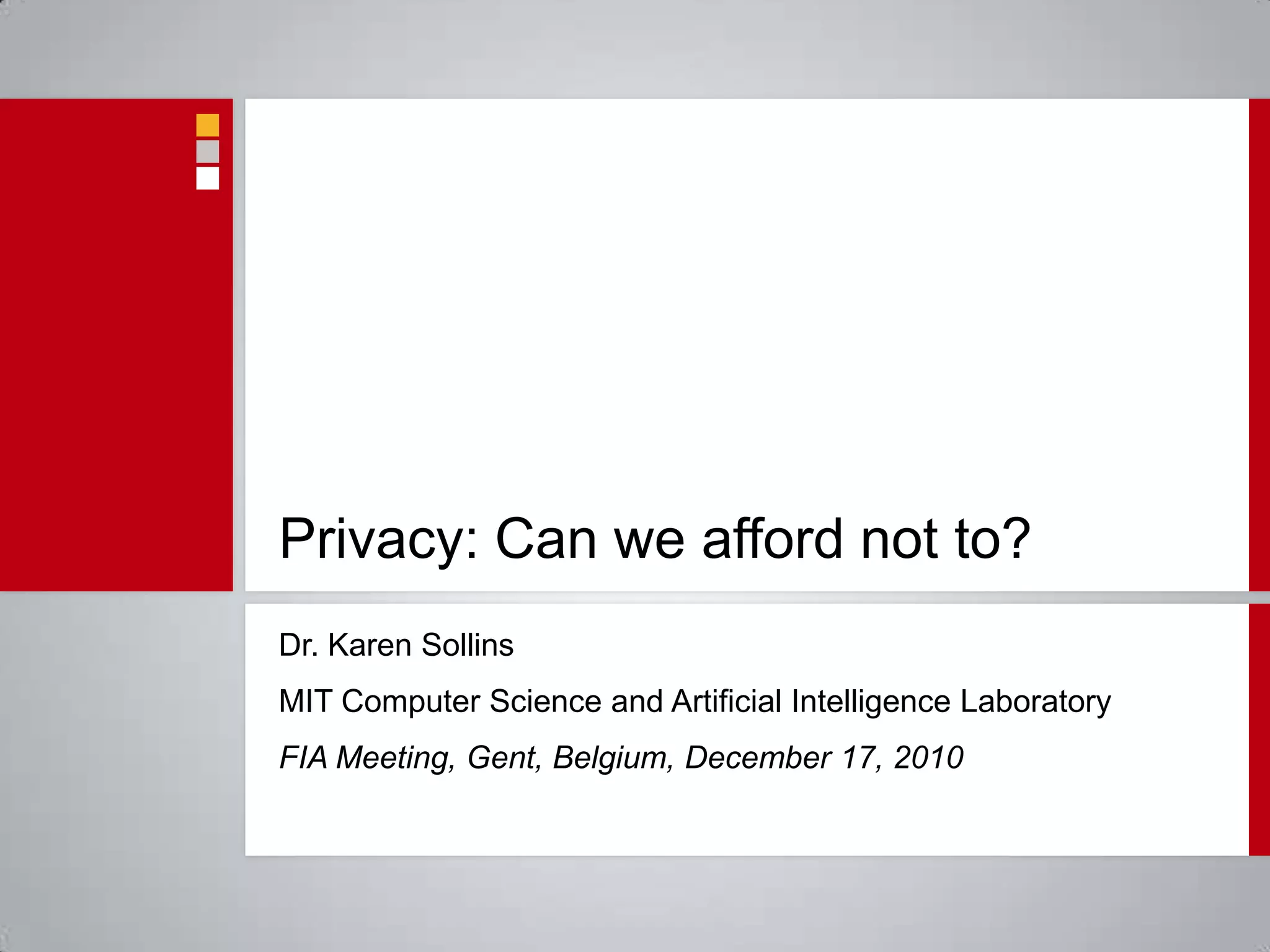Privacy: Can we afford not to?Dr. Karen SollinsMIT Computer Science and Artificial Intelligence LaboratoryFIA Meeting, Gent, Belgium, December 17, 2010