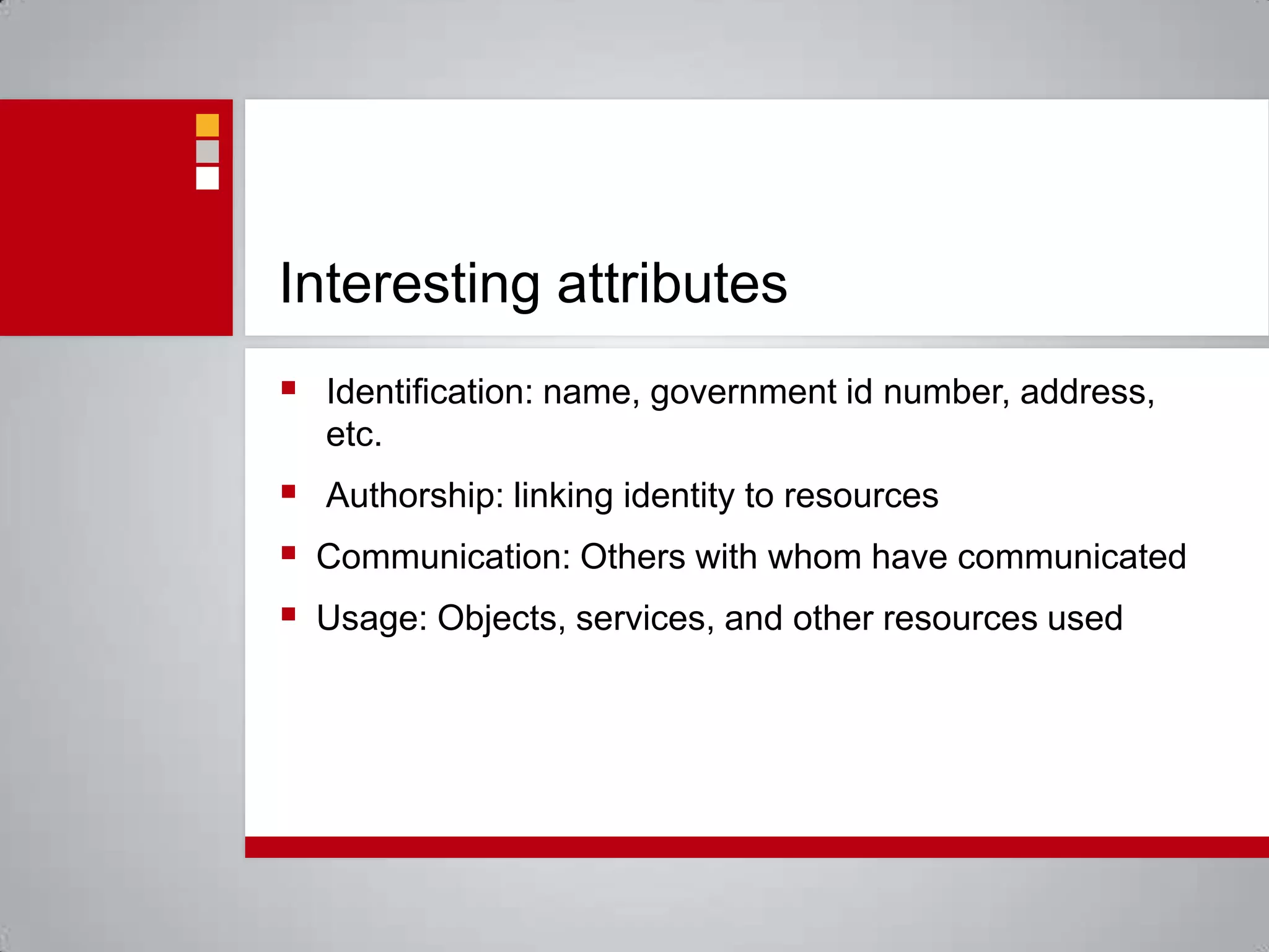 Interesting attributesIdentification: name, government id number, address, etc.Authorship: linking identity to resourcesCommunication: Others with whom have communicatedUsage: Objects, services, and other resources used