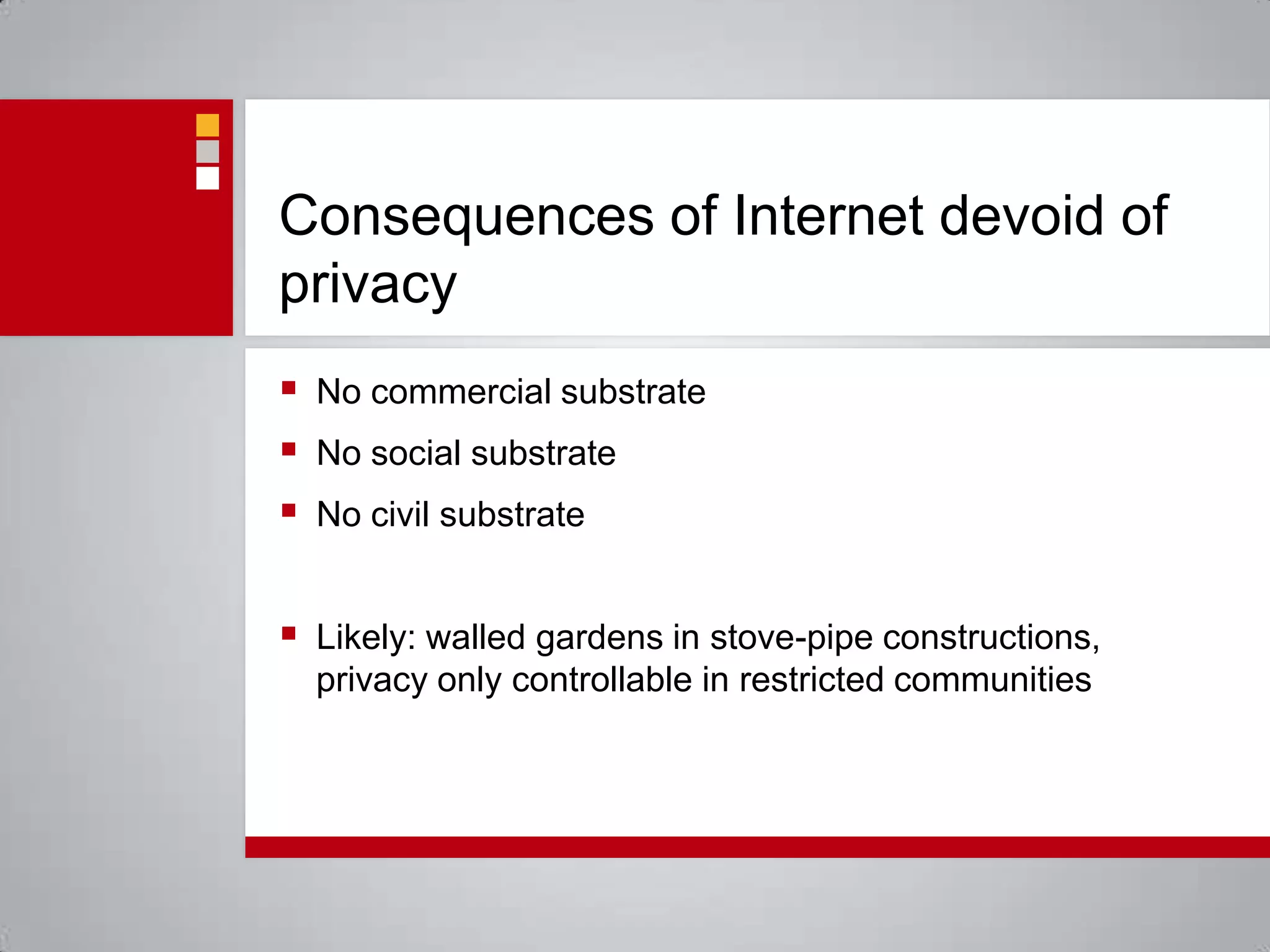 Consequences of Internet devoid of  privacyNo commercial substrateNo social substrateNo civil substrateLikely: walled gardens in stove-pipe constructions, privacy only controllable in restricted communities