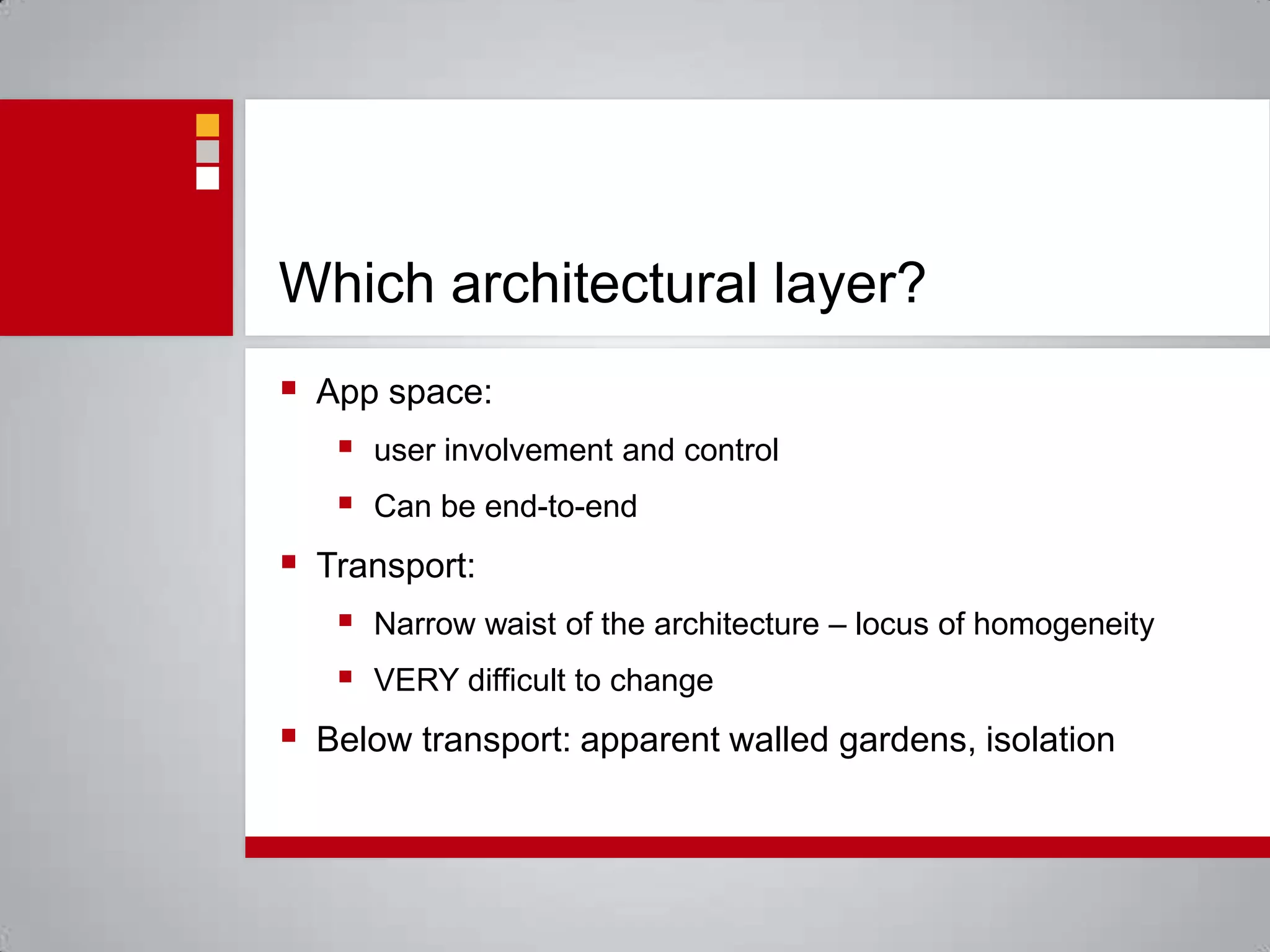 Which architectural layer?App space: user involvement and controlCan be end-to-endTransport: Narrow waist of the architecture – locus of homogeneityVERY difficult to changeBelow transport: apparent walled gardens, isolation