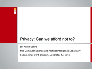 Privacy: Can we afford not to? Dr. Karen Sollins MIT Computer Science and Artificial Intelligence Laboratory FIA Meeting, Gent, Belgium, December 17, 2010 