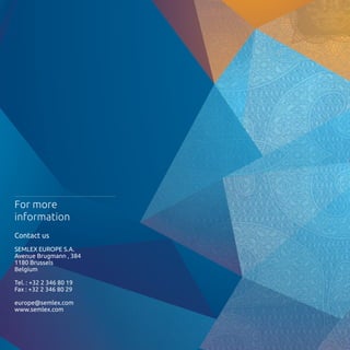 For more
information
Contact us
SEMLEX EUROPE S.A.
Avenue Brugmann , 384
1180 Brussels
Belgium
Tel. : +32 2 346 80 19
Fax : +32 2 346 80 29
europe@semlex.com
www.semlex.com
 