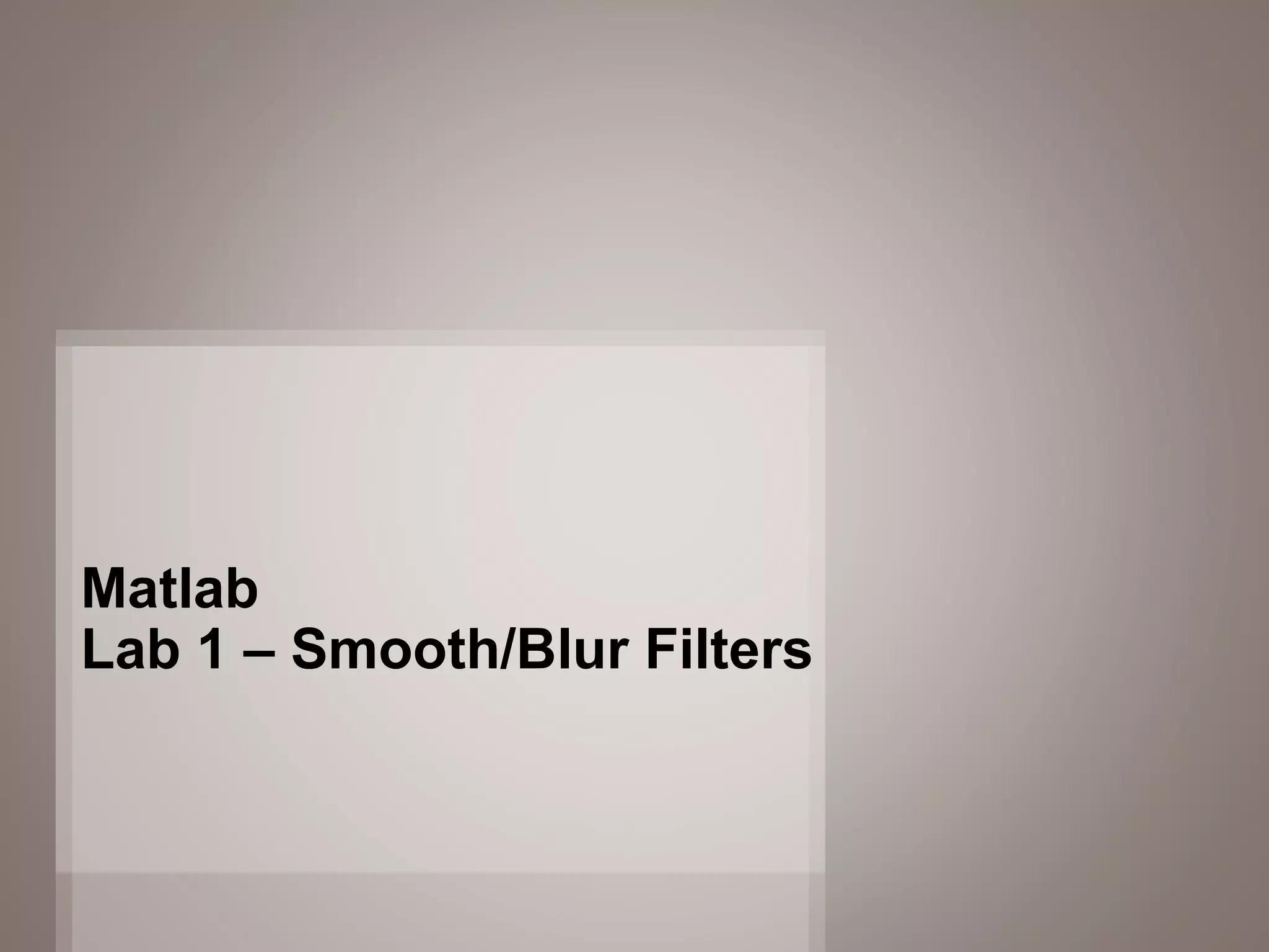 26
Matlab
Lab 1 – Smooth/Blur Filters
 