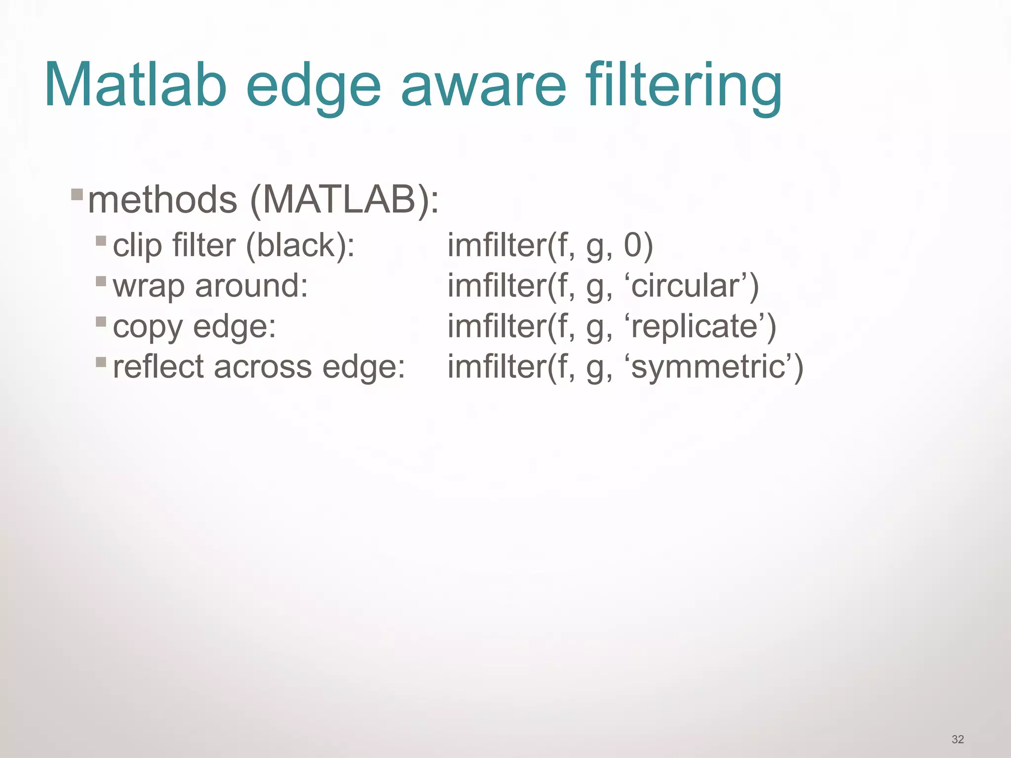32
Matlab edge aware filtering
methods (MATLAB):
clip filter (black): imfilter(f, g, 0)
wrap around: imfilter(f, g, ‘circular’)
copy edge: imfilter(f, g, ‘replicate’)
reflect across edge: imfilter(f, g, ‘symmetric’)
 