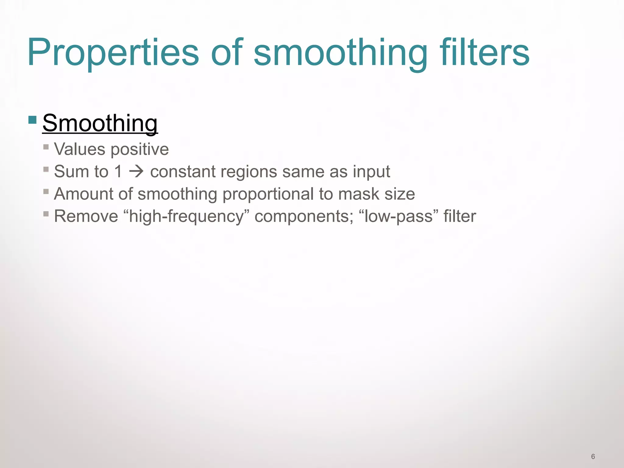 6
Properties of smoothing filters
Smoothing
 Values positive
 Sum to 1  constant regions same as input
 Amount of smoothing proportional to mask size
 Remove “high-frequency” components; “low-pass” filter
 