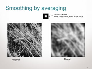 10
Smoothing by averaging
depicts box filter:
white = high value, black = low value
original filtered
 