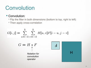 22
Convolution
 Convolution:
 Flip the filter in both dimensions (bottom to top, right to left)
 Then apply cross-correlation
Notation for
convolution
operator
F
H
 