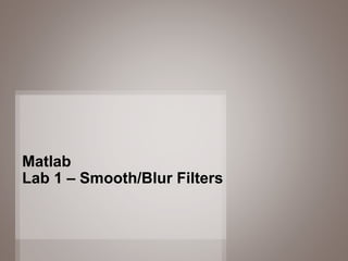 26
Matlab
Lab 1 – Smooth/Blur Filters
 