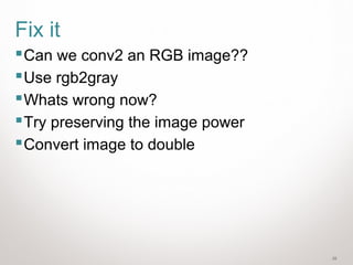 28
Fix it
Can we conv2 an RGB image??
Use rgb2gray
Whats wrong now?
Try preserving the image power
Convert image to double
 