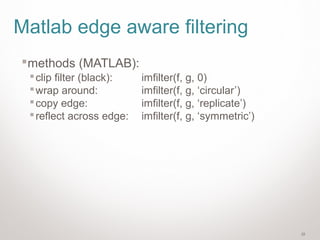 32
Matlab edge aware filtering
methods (MATLAB):
clip filter (black): imfilter(f, g, 0)
wrap around: imfilter(f, g, ‘circular’)
copy edge: imfilter(f, g, ‘replicate’)
reflect across edge: imfilter(f, g, ‘symmetric’)
 