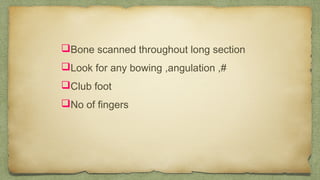 Bone scanned throughout long section
Look for any bowing ,angulation ,#
Club foot
No of fingers
 