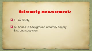 Extremety measurements
 FL routinely
 All bones in background of family history
& strong suspicion
 