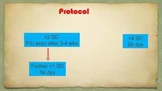 Protocol
<2 SD
F/U scan after 3-4 wks
<4 SD
Sk dys
Further <1 SD
Sk dys
 