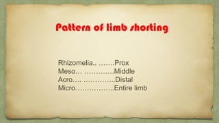 Pattern of limb shorting
Rhizomelia.. …….Prox
Meso… ………….Middle
Acro…. …………..Distal
Micro……………..Entire limb
 