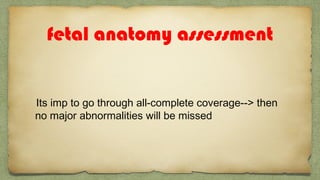fetal anatomy assessment
Its imp to go through all-complete coverage--> then
no major abnormalities will be missed
 