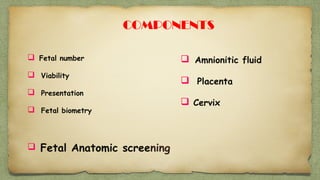  Fetal number
 Viability
 Presentation
 Fetal biometry
 Fetal Anatomic screening
 Amnionitic fluid
 Placenta
 Cervix
COMPONENTS
 