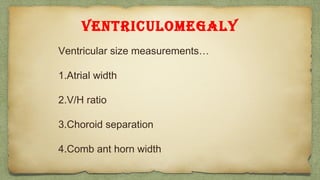 VENTRICULOMEGALY
Ventricular size measurements…
1.Atrial width
2.V/H ratio
3.Choroid separation
4.Comb ant horn width
 