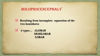 HOLOPROCENCEPHALY
 Resulting from incomplete separation of theResulting from incomplete separation of the
two hemisherestwo hemisheres
 3 types… ALOBAR3 types… ALOBAR
SEMILOBARSEMILOBAR
LOBARLOBAR
 